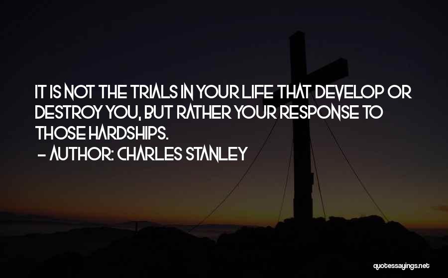 Charles Stanley Quotes: It Is Not The Trials In Your Life That Develop Or Destroy You, But Rather Your Response To Those Hardships.