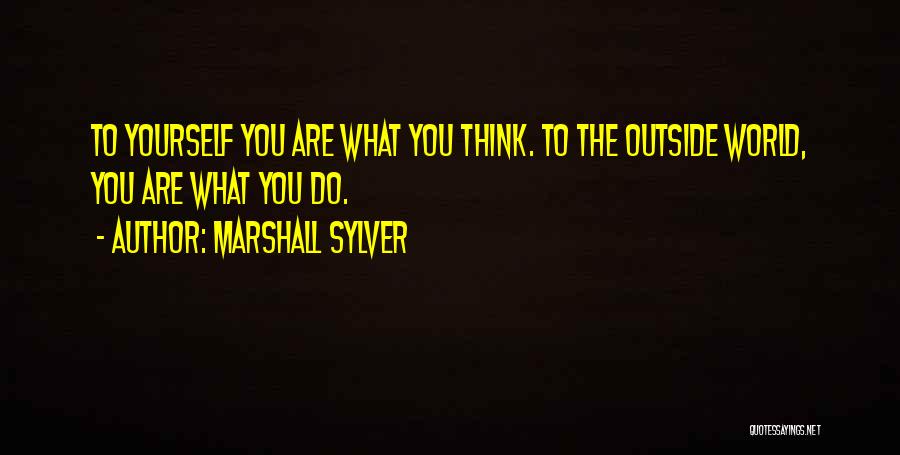 Marshall Sylver Quotes: To Yourself You Are What You Think. To The Outside World, You Are What You Do.