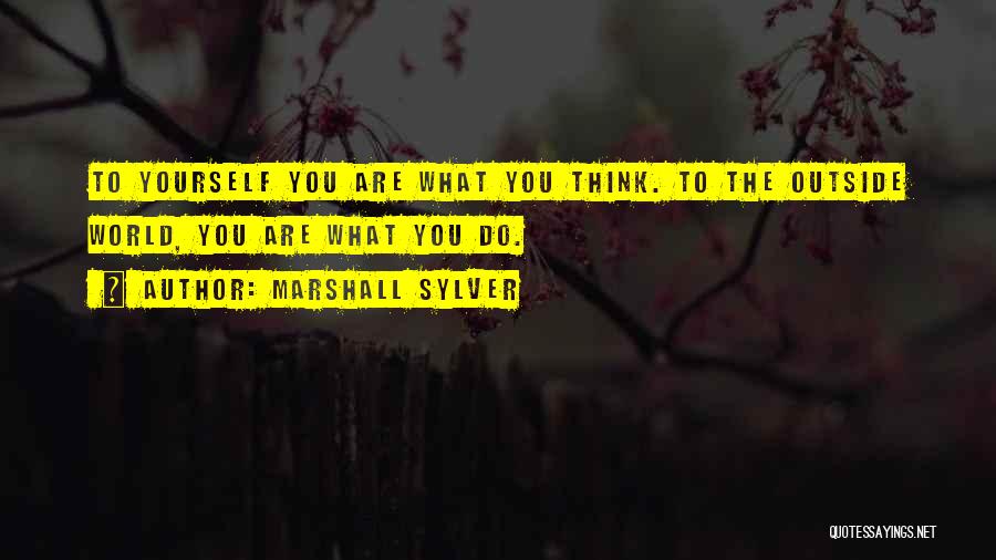 Marshall Sylver Quotes: To Yourself You Are What You Think. To The Outside World, You Are What You Do.