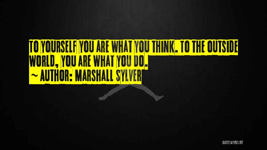 Marshall Sylver Quotes: To Yourself You Are What You Think. To The Outside World, You Are What You Do.