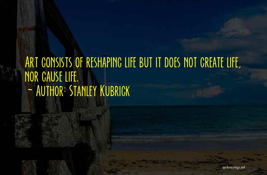 Stanley Kubrick Quotes: Art Consists Of Reshaping Life But It Does Not Create Life, Nor Cause Life.