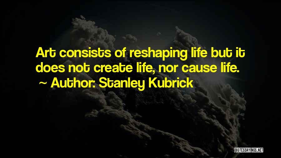 Stanley Kubrick Quotes: Art Consists Of Reshaping Life But It Does Not Create Life, Nor Cause Life.