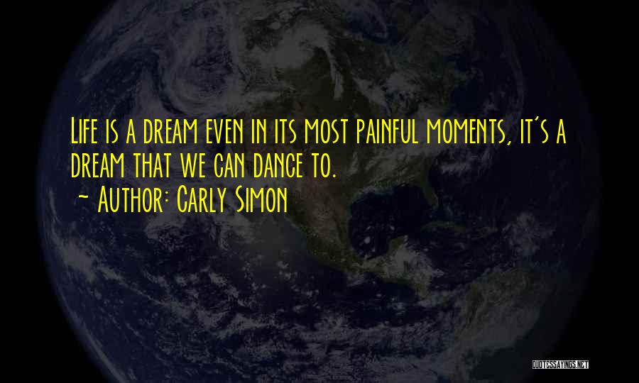 Carly Simon Quotes: Life Is A Dream Even In Its Most Painful Moments, It's A Dream That We Can Dance To.