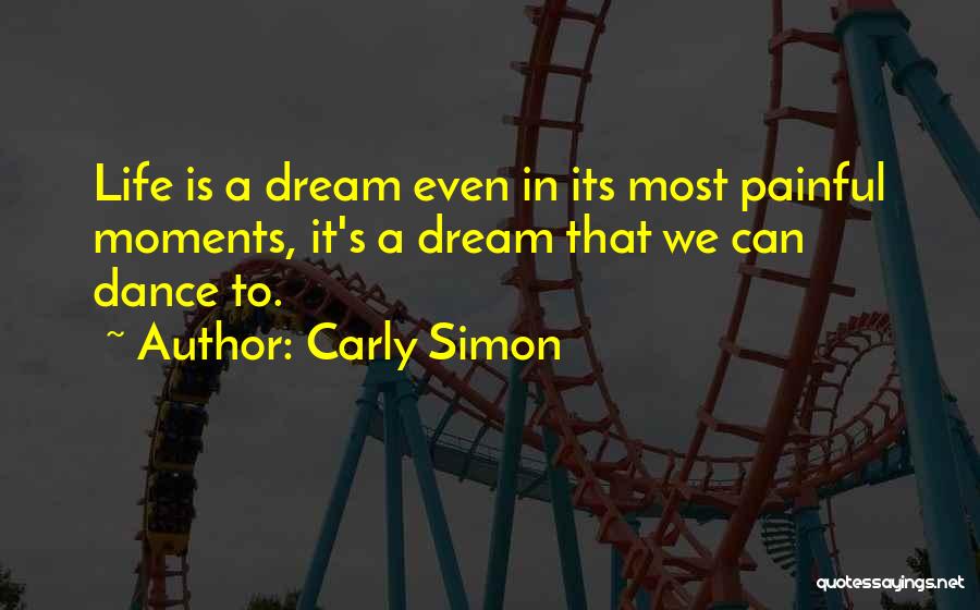 Carly Simon Quotes: Life Is A Dream Even In Its Most Painful Moments, It's A Dream That We Can Dance To.