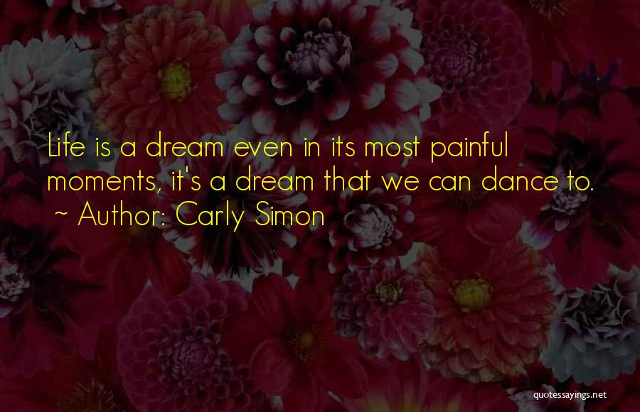 Carly Simon Quotes: Life Is A Dream Even In Its Most Painful Moments, It's A Dream That We Can Dance To.