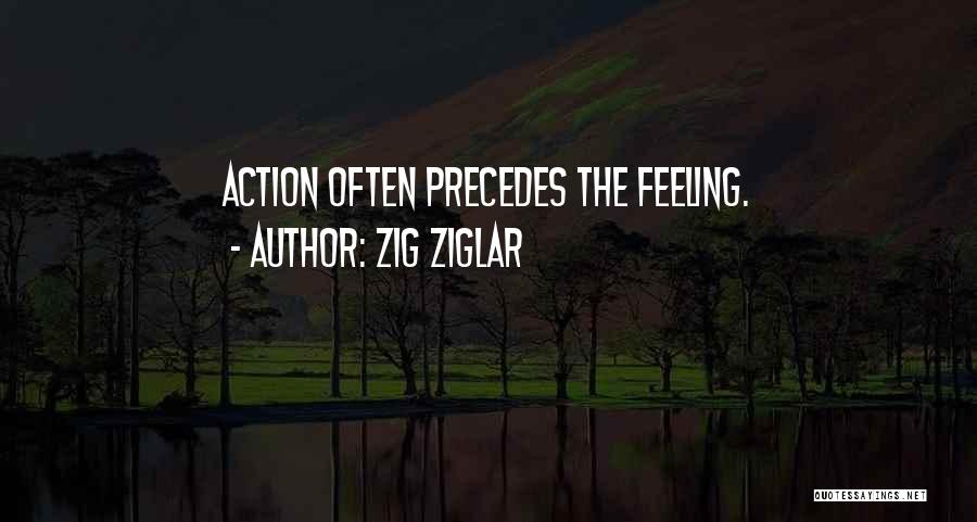 Zig Ziglar Quotes: Action Often Precedes The Feeling.