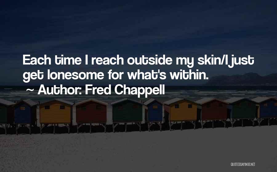 Fred Chappell Quotes: Each Time I Reach Outside My Skin/i Just Get Lonesome For What's Within.