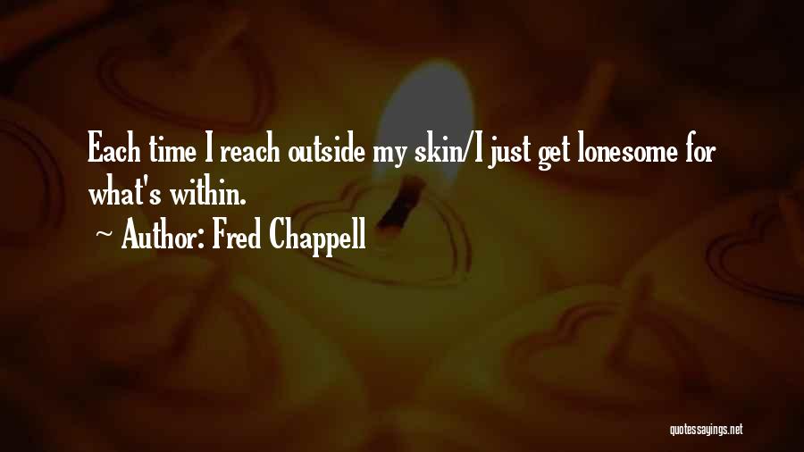 Fred Chappell Quotes: Each Time I Reach Outside My Skin/i Just Get Lonesome For What's Within.
