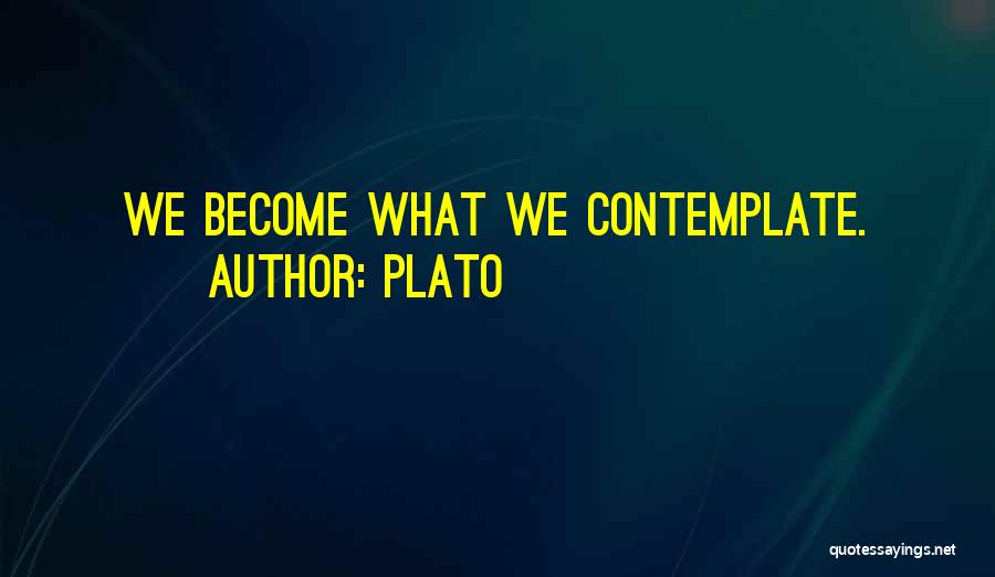 Plato Quotes: We Become What We Contemplate.