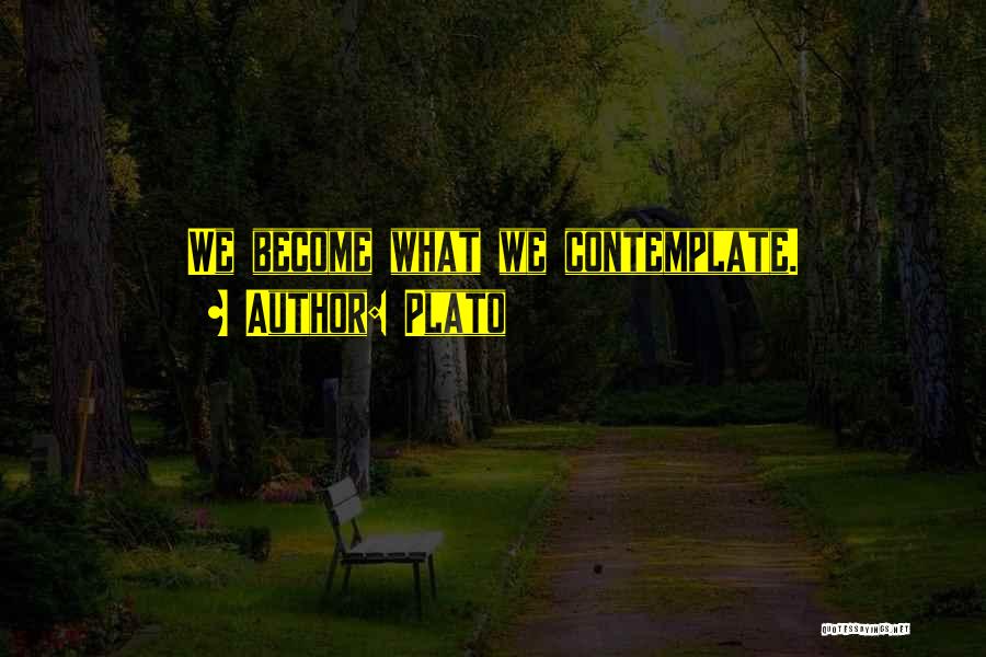 Plato Quotes: We Become What We Contemplate.