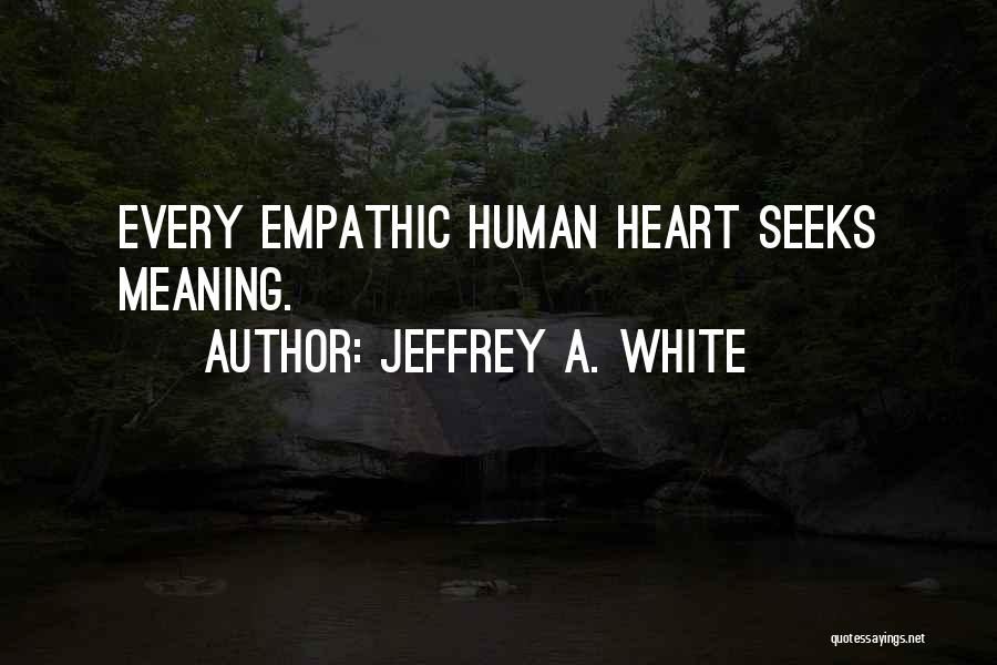 Jeffrey A. White Quotes: Every Empathic Human Heart Seeks Meaning.