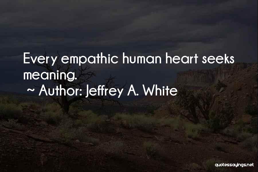 Jeffrey A. White Quotes: Every Empathic Human Heart Seeks Meaning.