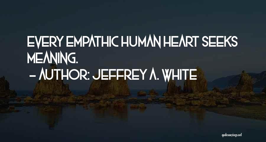 Jeffrey A. White Quotes: Every Empathic Human Heart Seeks Meaning.