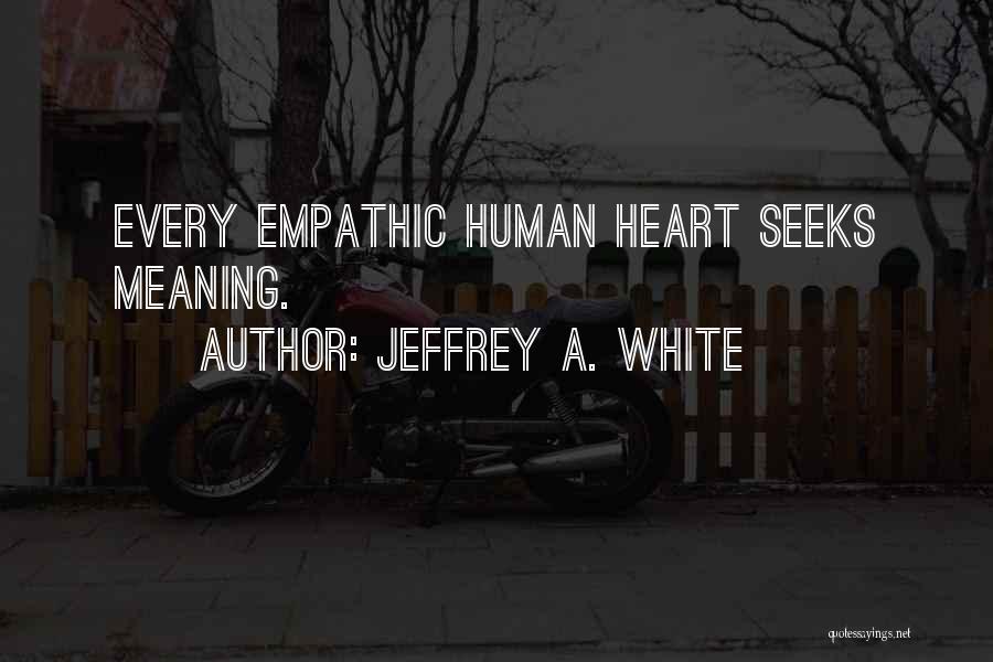 Jeffrey A. White Quotes: Every Empathic Human Heart Seeks Meaning.