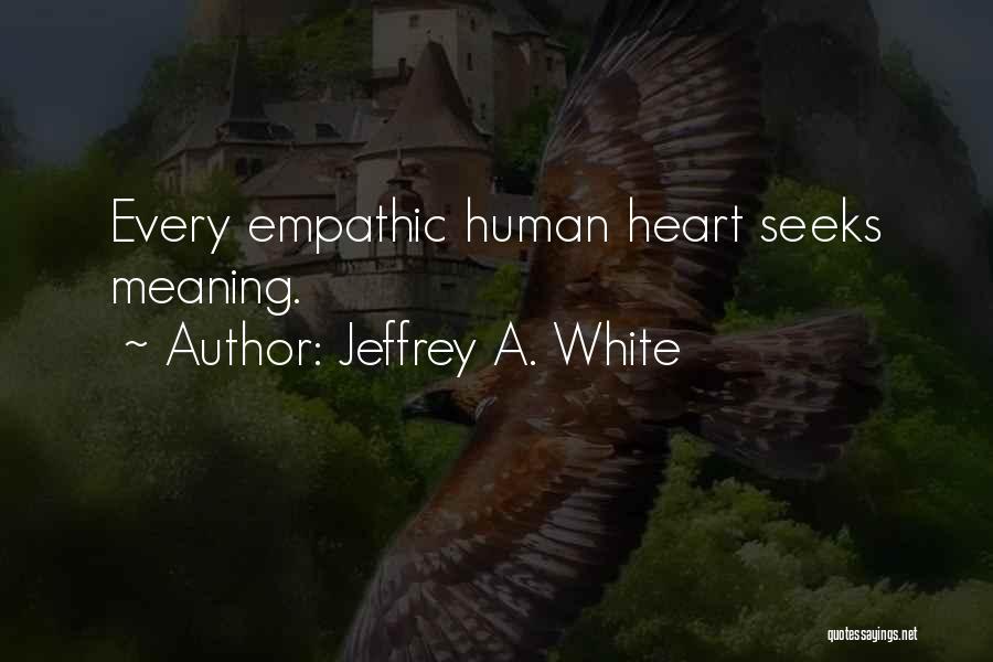 Jeffrey A. White Quotes: Every Empathic Human Heart Seeks Meaning.