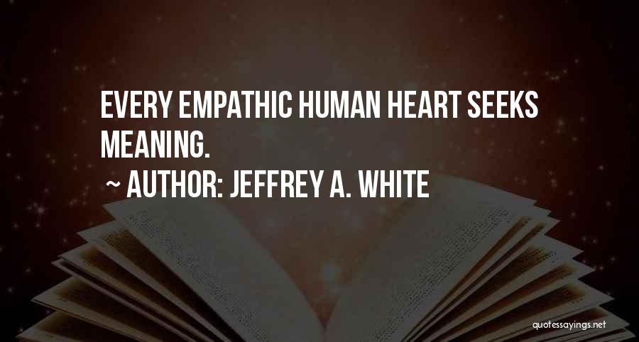 Jeffrey A. White Quotes: Every Empathic Human Heart Seeks Meaning.