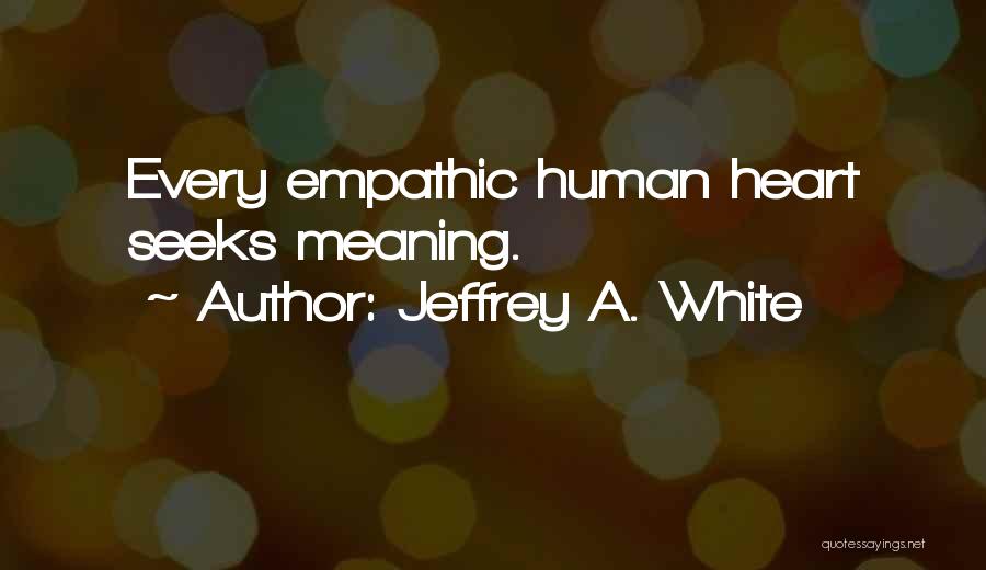 Jeffrey A. White Quotes: Every Empathic Human Heart Seeks Meaning.