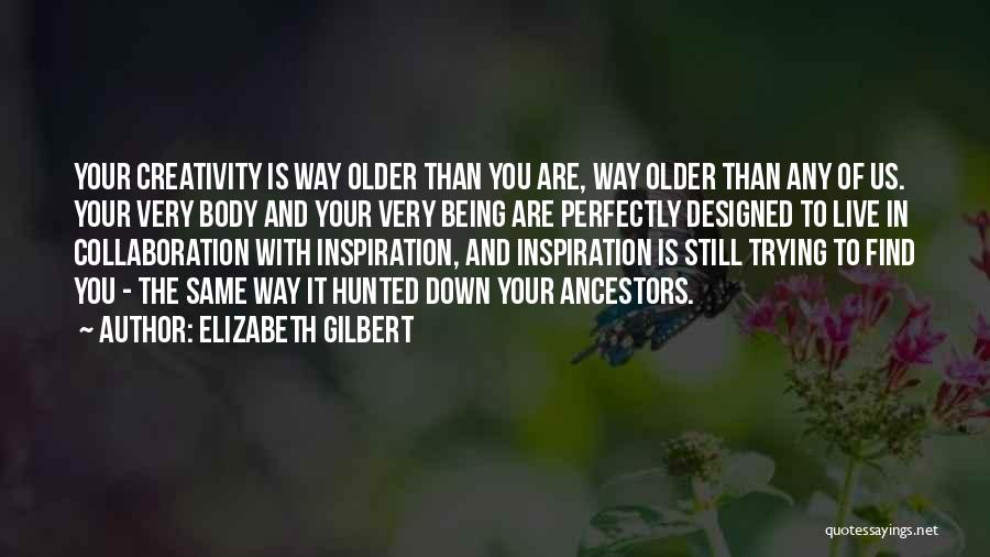 Elizabeth Gilbert Quotes: Your Creativity Is Way Older Than You Are, Way Older Than Any Of Us. Your Very Body And Your Very