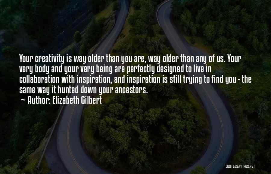 Elizabeth Gilbert Quotes: Your Creativity Is Way Older Than You Are, Way Older Than Any Of Us. Your Very Body And Your Very