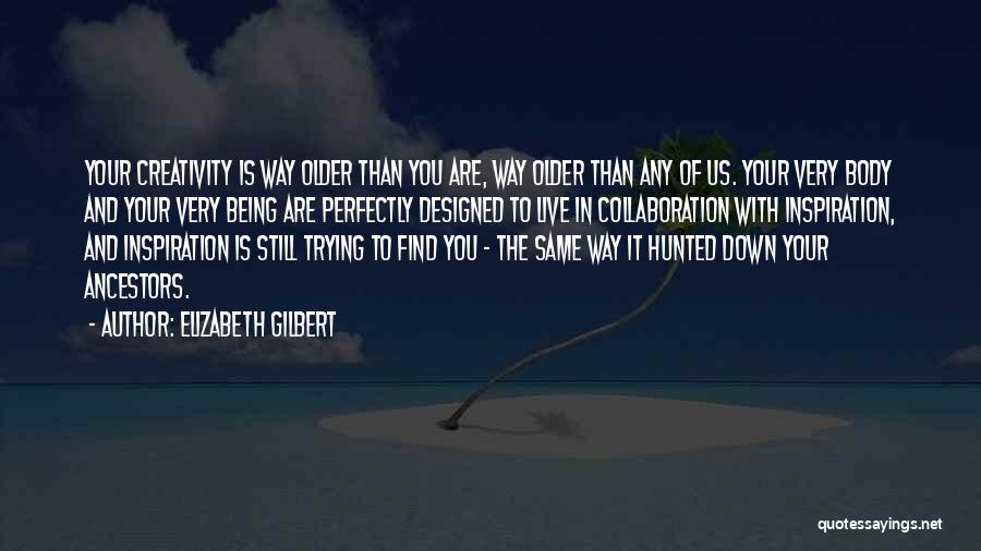 Elizabeth Gilbert Quotes: Your Creativity Is Way Older Than You Are, Way Older Than Any Of Us. Your Very Body And Your Very