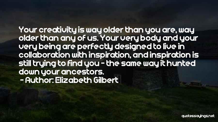 Elizabeth Gilbert Quotes: Your Creativity Is Way Older Than You Are, Way Older Than Any Of Us. Your Very Body And Your Very