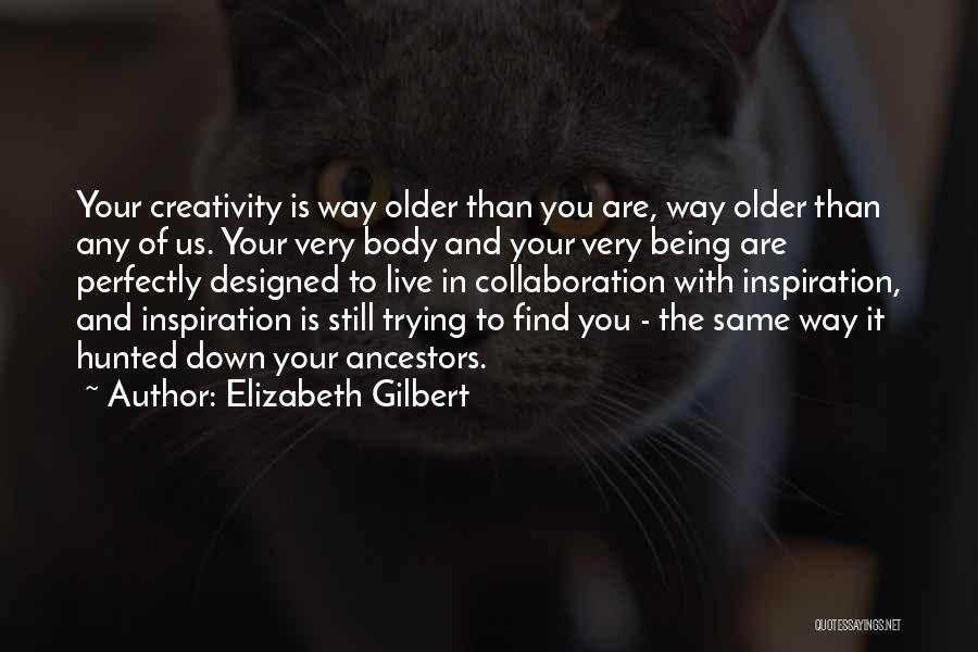Elizabeth Gilbert Quotes: Your Creativity Is Way Older Than You Are, Way Older Than Any Of Us. Your Very Body And Your Very