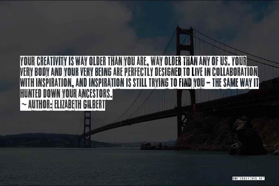 Elizabeth Gilbert Quotes: Your Creativity Is Way Older Than You Are, Way Older Than Any Of Us. Your Very Body And Your Very