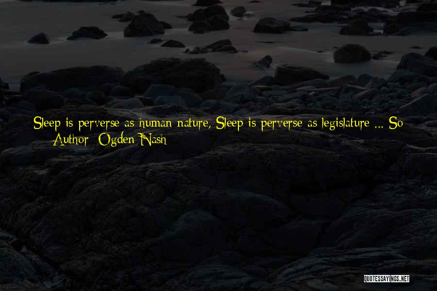 Ogden Nash Quotes: Sleep Is Perverse As Human Nature, Sleep Is Perverse As Legislature ... So People Who Go To Bed To Sleep
