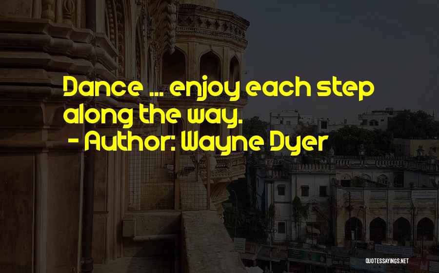 Wayne Dyer Quotes: Dance ... Enjoy Each Step Along The Way.