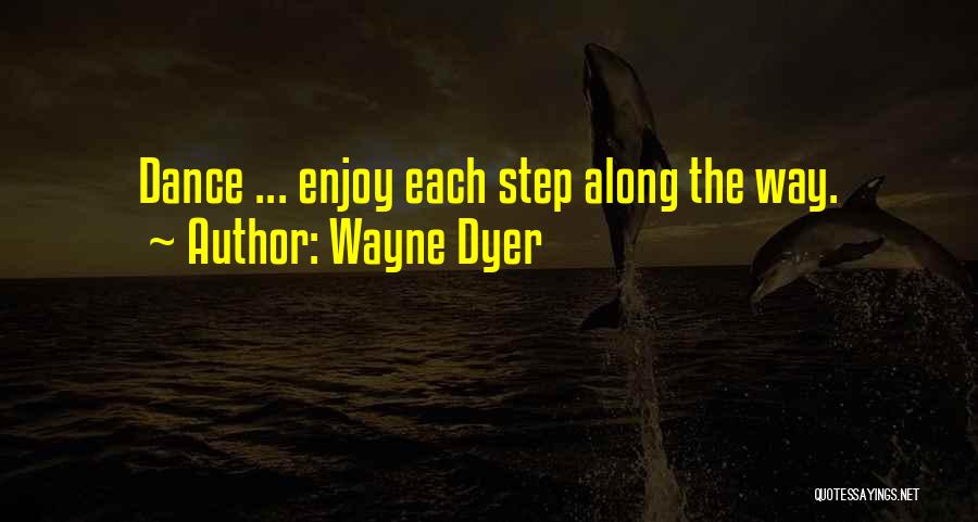 Wayne Dyer Quotes: Dance ... Enjoy Each Step Along The Way.