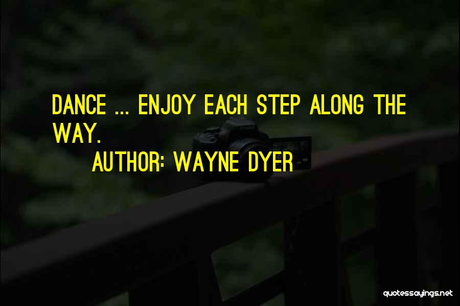 Wayne Dyer Quotes: Dance ... Enjoy Each Step Along The Way.