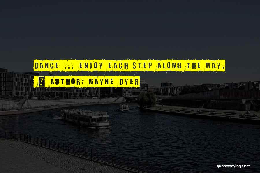 Wayne Dyer Quotes: Dance ... Enjoy Each Step Along The Way.