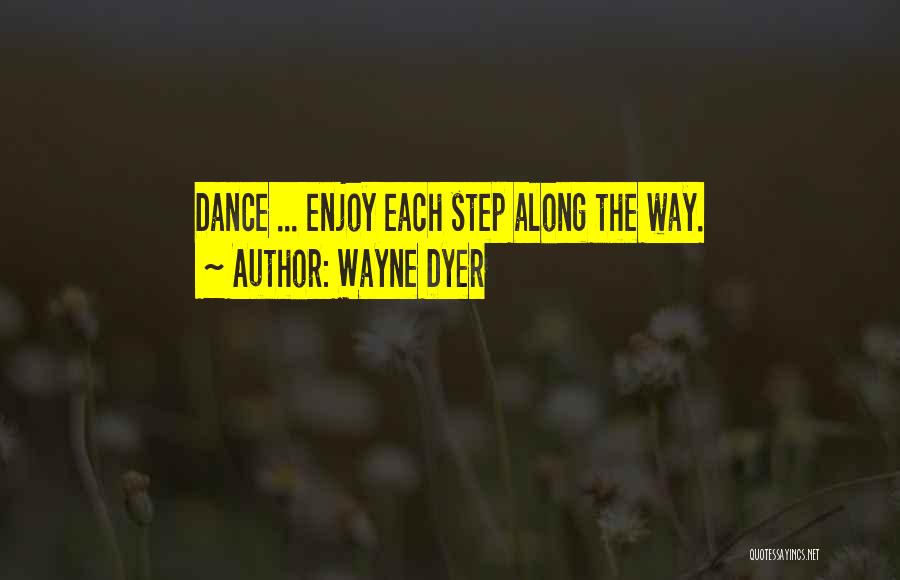 Wayne Dyer Quotes: Dance ... Enjoy Each Step Along The Way.