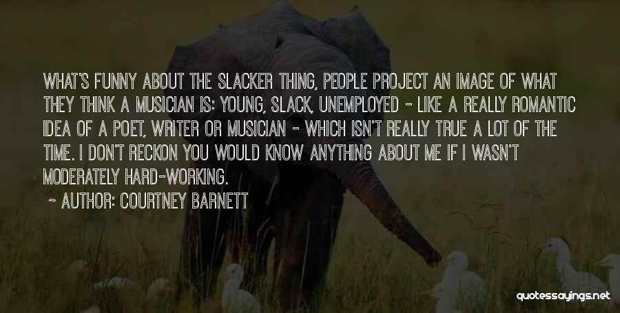 Courtney Barnett Quotes: What's Funny About The Slacker Thing, People Project An Image Of What They Think A Musician Is: Young, Slack, Unemployed