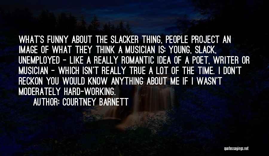 Courtney Barnett Quotes: What's Funny About The Slacker Thing, People Project An Image Of What They Think A Musician Is: Young, Slack, Unemployed