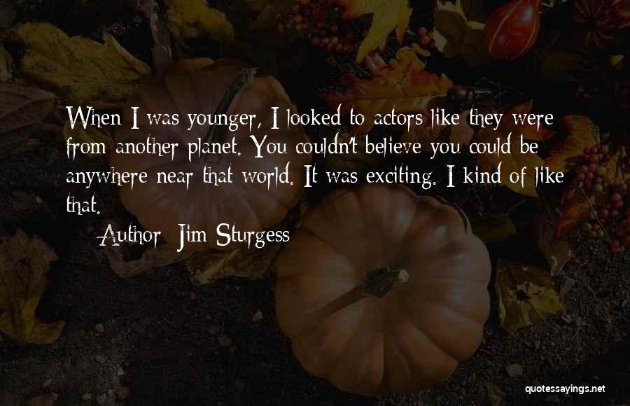 Jim Sturgess Quotes: When I Was Younger, I Looked To Actors Like They Were From Another Planet. You Couldn't Believe You Could Be