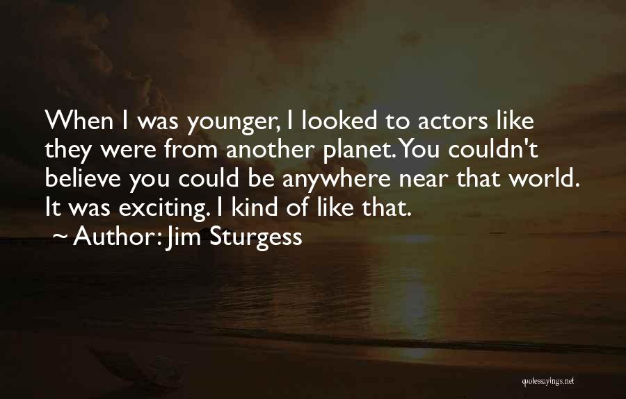 Jim Sturgess Quotes: When I Was Younger, I Looked To Actors Like They Were From Another Planet. You Couldn't Believe You Could Be