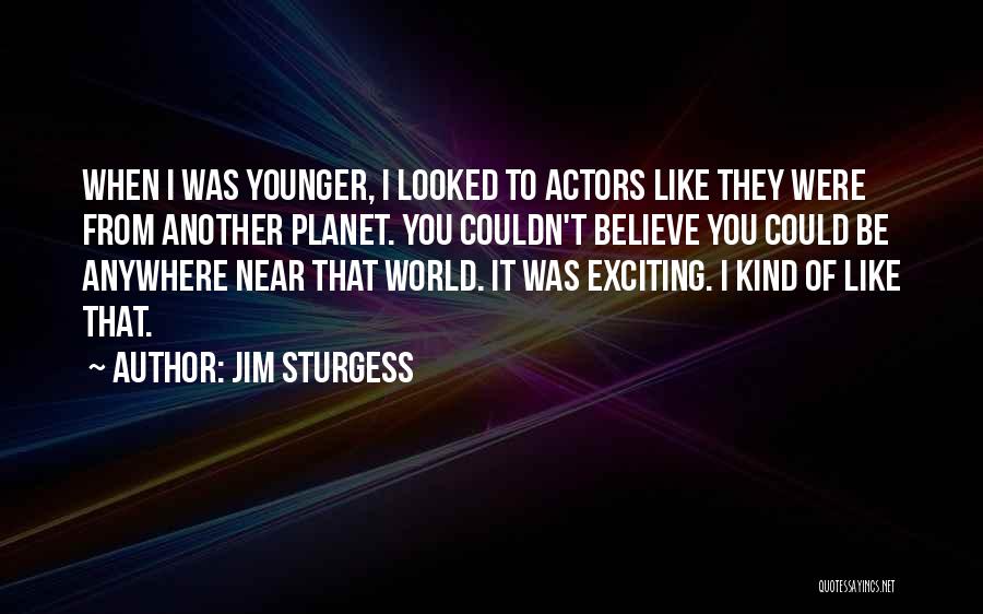 Jim Sturgess Quotes: When I Was Younger, I Looked To Actors Like They Were From Another Planet. You Couldn't Believe You Could Be