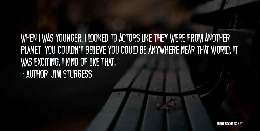 Jim Sturgess Quotes: When I Was Younger, I Looked To Actors Like They Were From Another Planet. You Couldn't Believe You Could Be