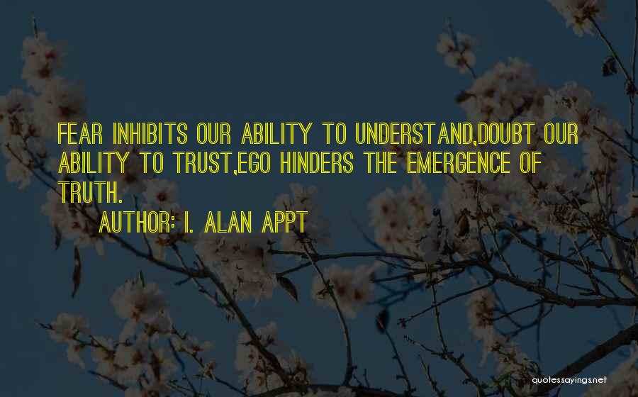 I. Alan Appt Quotes: Fear Inhibits Our Ability To Understand,doubt Our Ability To Trust,ego Hinders The Emergence Of Truth.