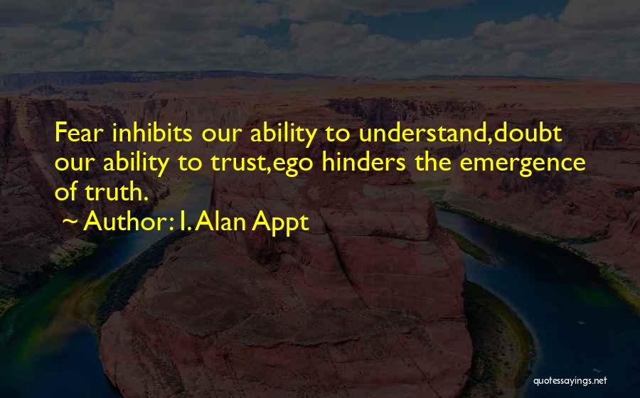 I. Alan Appt Quotes: Fear Inhibits Our Ability To Understand,doubt Our Ability To Trust,ego Hinders The Emergence Of Truth.