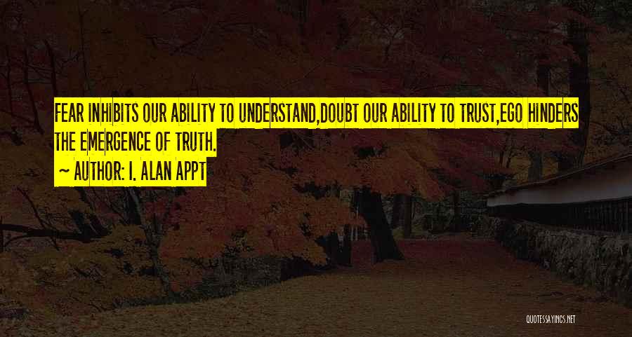 I. Alan Appt Quotes: Fear Inhibits Our Ability To Understand,doubt Our Ability To Trust,ego Hinders The Emergence Of Truth.