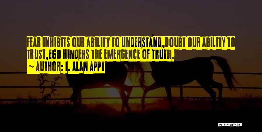 I. Alan Appt Quotes: Fear Inhibits Our Ability To Understand,doubt Our Ability To Trust,ego Hinders The Emergence Of Truth.