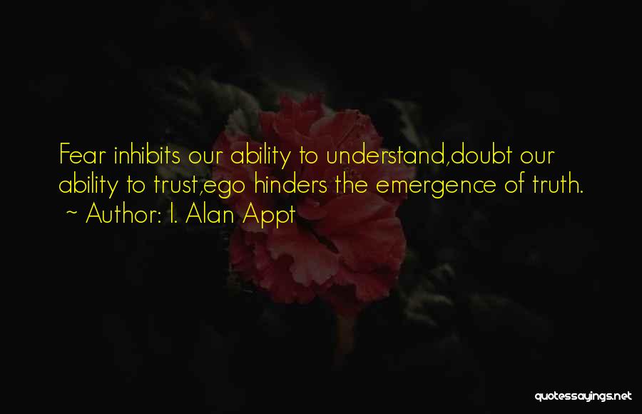 I. Alan Appt Quotes: Fear Inhibits Our Ability To Understand,doubt Our Ability To Trust,ego Hinders The Emergence Of Truth.