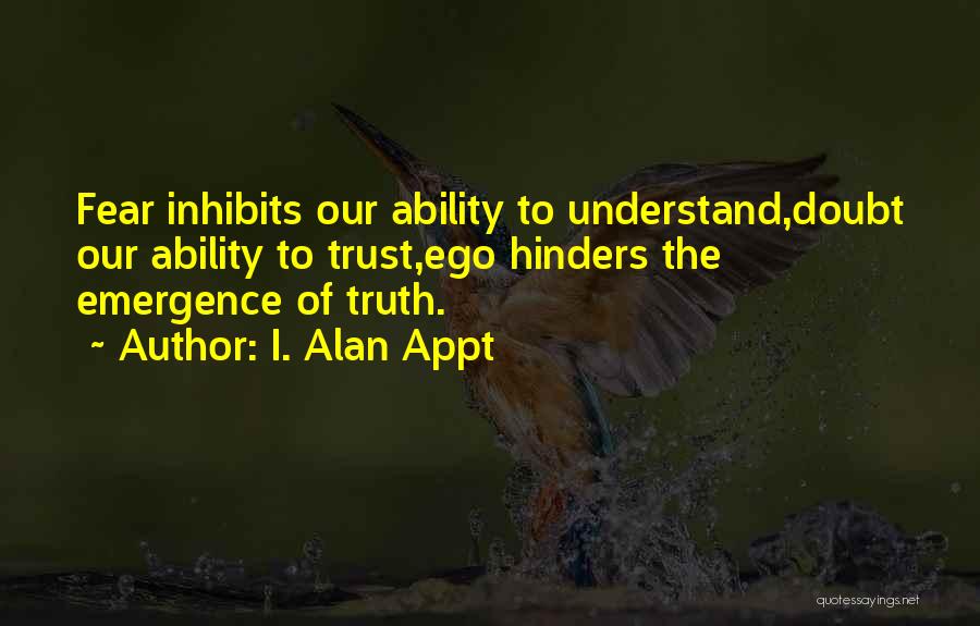 I. Alan Appt Quotes: Fear Inhibits Our Ability To Understand,doubt Our Ability To Trust,ego Hinders The Emergence Of Truth.