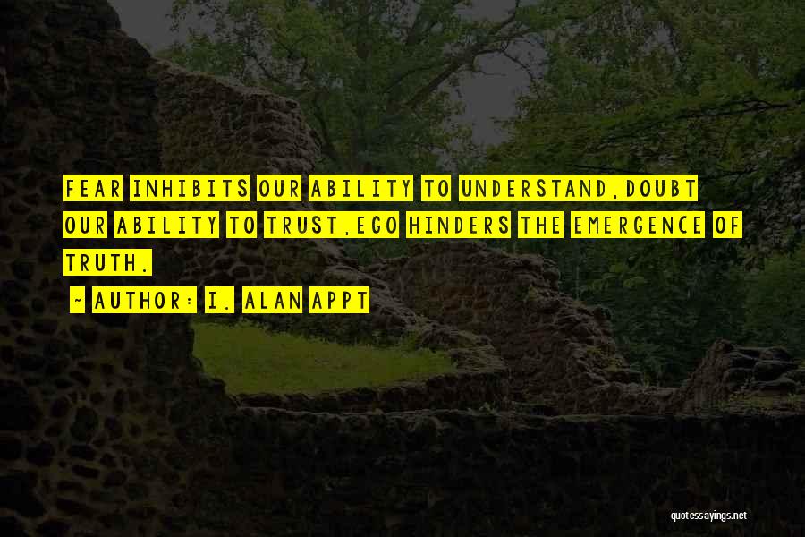 I. Alan Appt Quotes: Fear Inhibits Our Ability To Understand,doubt Our Ability To Trust,ego Hinders The Emergence Of Truth.