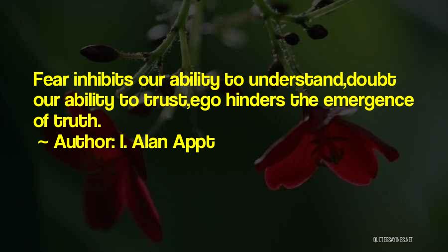 I. Alan Appt Quotes: Fear Inhibits Our Ability To Understand,doubt Our Ability To Trust,ego Hinders The Emergence Of Truth.