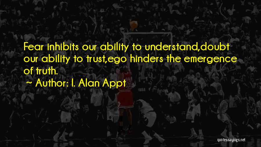 I. Alan Appt Quotes: Fear Inhibits Our Ability To Understand,doubt Our Ability To Trust,ego Hinders The Emergence Of Truth.