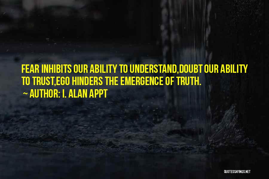 I. Alan Appt Quotes: Fear Inhibits Our Ability To Understand,doubt Our Ability To Trust,ego Hinders The Emergence Of Truth.