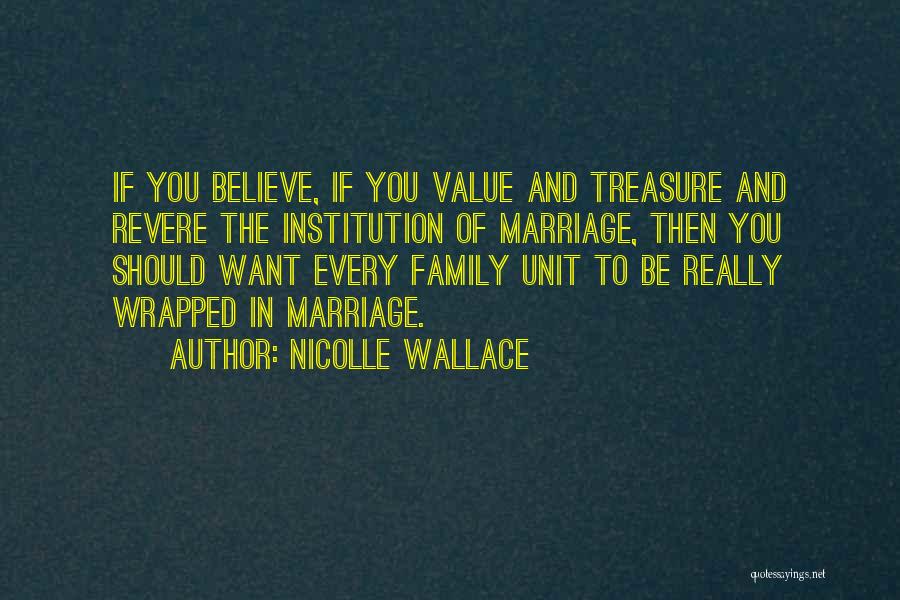 Nicolle Wallace Quotes: If You Believe, If You Value And Treasure And Revere The Institution Of Marriage, Then You Should Want Every Family